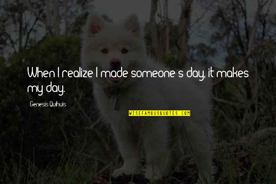 Someone Made My Day Quotes By Genesis Quihuis: When I realize I made someone's day, it