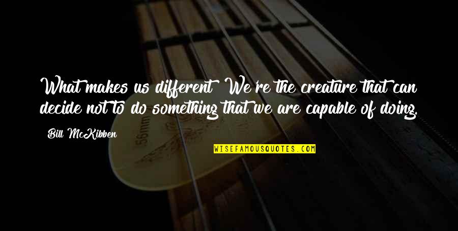 Someone Making U Smile Quotes By Bill McKibben: What makes us different? We're the creature that Someone Making U Smile Quotes By Bill McKibben: What makes us different? We're the creature that