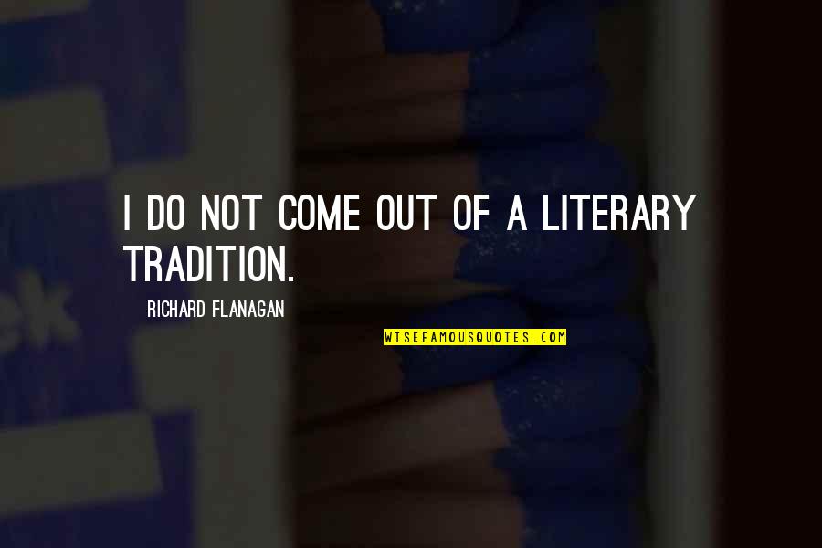 Someone Making You Feel Bad Quotes By Richard Flanagan: I do not come out of a literary Someone Making You Feel Bad Quotes By Richard Flanagan: I do not come out of a literary