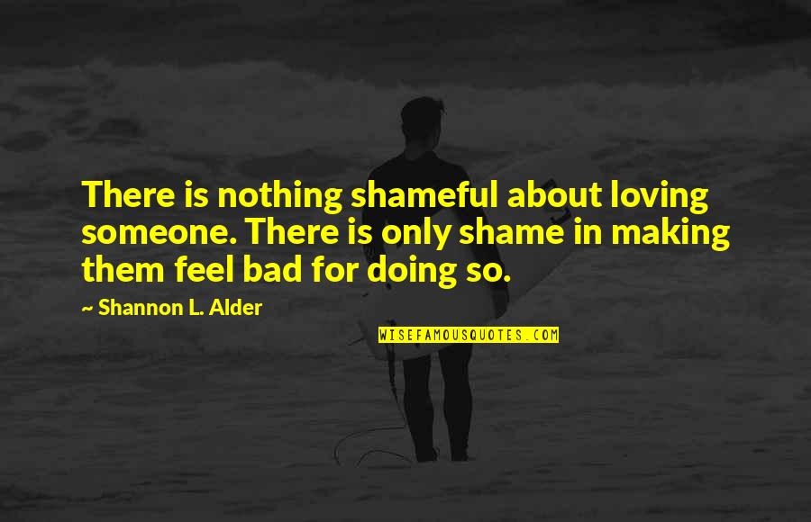 Someone Making You Feel Bad Quotes By Shannon L. Alder: There is nothing shameful about loving someone. There Someone Making You Feel Bad Quotes By Shannon L. Alder: There is nothing shameful about loving someone. There