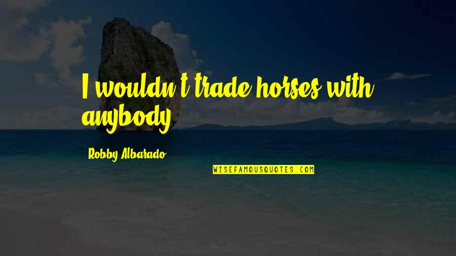 Someone Neglecting You Quotes By Robby Albarado: I wouldn't trade horses with anybody. Someone Neglecting You Quotes By Robby Albarado: I wouldn't trade horses with anybody.