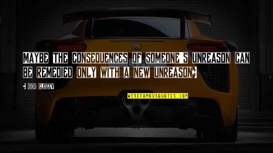 Someone New In Your Life Quotes By Igor Eliseev: Maybe the consequences of someone's unreason can be