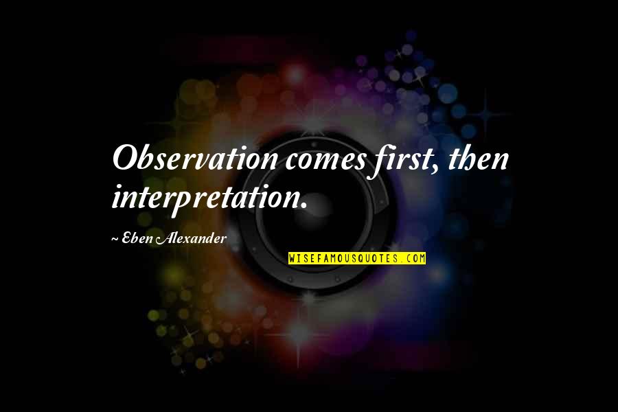 Someone Not Being Worth Your Time Quotes By Eben Alexander: Observation comes first, then interpretation.