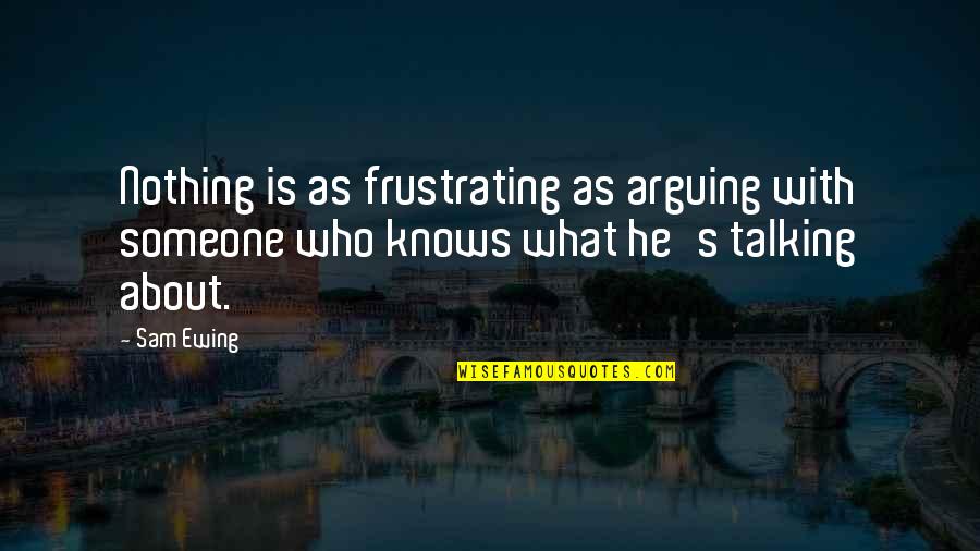 Someone Not Talking To You Quotes By Sam Ewing: Nothing is as frustrating as arguing with someone