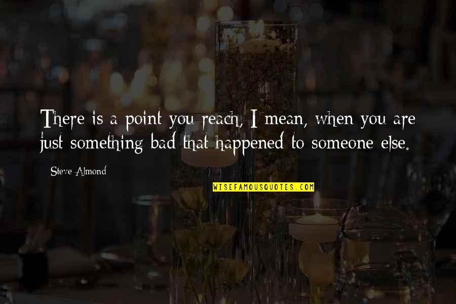 Someone Out Of Reach Quotes By Steve Almond: There is a point you reach, I mean, Someone Out Of Reach Quotes By Steve Almond: There is a point you reach, I mean,