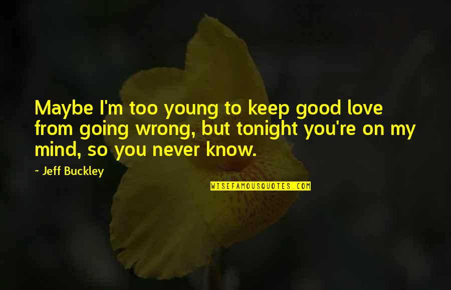Someone Out Of Your League Quotes By Jeff Buckley: Maybe I'm too young to keep good love Someone Out Of Your League Quotes By Jeff Buckley: Maybe I'm too young to keep good love