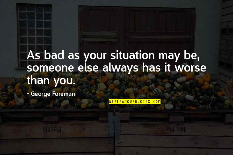 Someone Out There Has It Worse Quotes By George Foreman: As bad as your situation may be, someone
