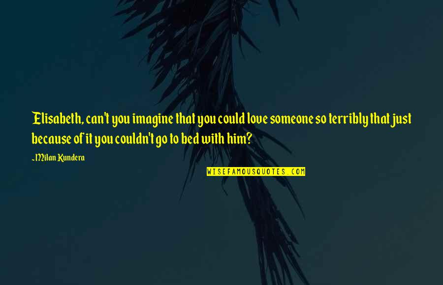Someone Out There Loves You Quotes By Milan Kundera: Elisabeth, can't you imagine that you could love Someone Out There Loves You Quotes By Milan Kundera: Elisabeth, can't you imagine that you could love