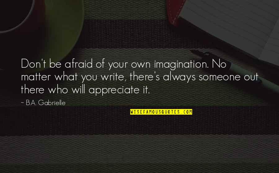 Someone Out There Quotes By B.A. Gabrielle: Don't be afraid of your own imagination. No Someone Out There Quotes By B.A. Gabrielle: Don't be afraid of your own imagination. No