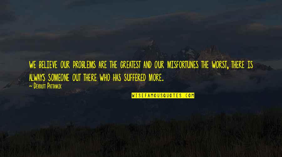 Someone Out There Quotes By Devdutt Pattanaik: we believe our problems are the greatest and Someone Out There Quotes By Devdutt Pattanaik: we believe our problems are the greatest and