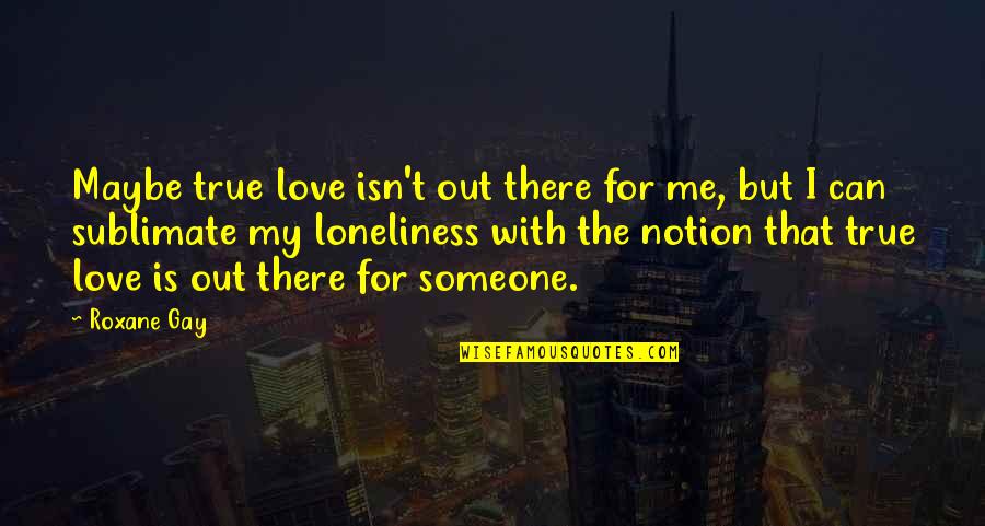 Someone Out There Quotes By Roxane Gay: Maybe true love isn't out there for me, Someone Out There Quotes By Roxane Gay: Maybe true love isn't out there for me,