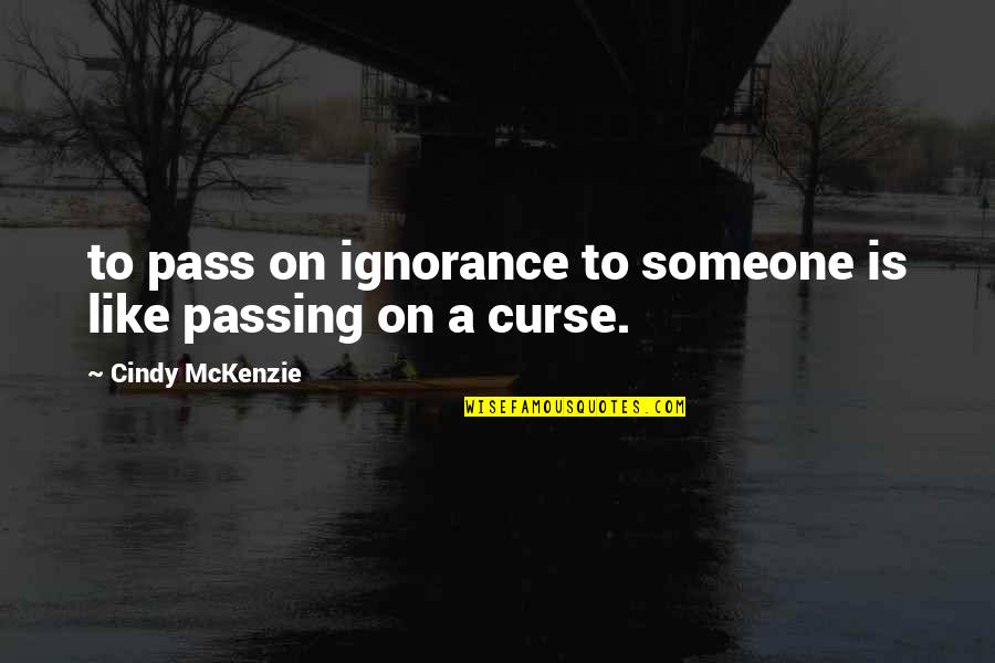 Someone Passing Quotes By Cindy McKenzie: to pass on ignorance to someone is like