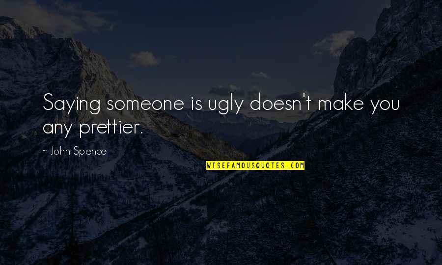 Someone Prettier Quotes By John Spence: Saying someone is ugly doesn't make you any