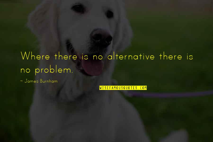 Someone Put You Down Quotes By James Burnham: Where there is no alternative there is no Someone Put You Down Quotes By James Burnham: Where there is no alternative there is no