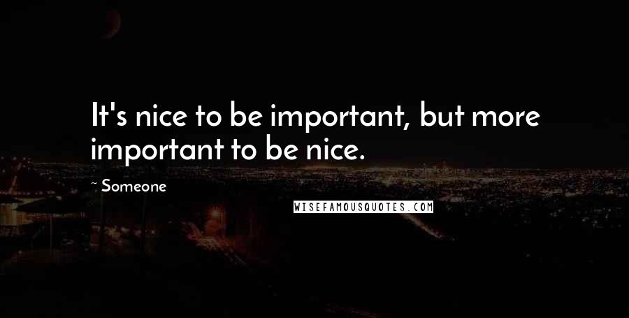 Someone quotes: It's nice to be important, but more important to be nice.
