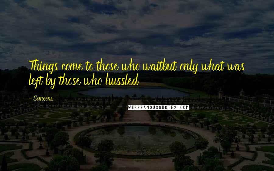 Someone quotes: Things come to those who waitbut only what was left by those who hussled