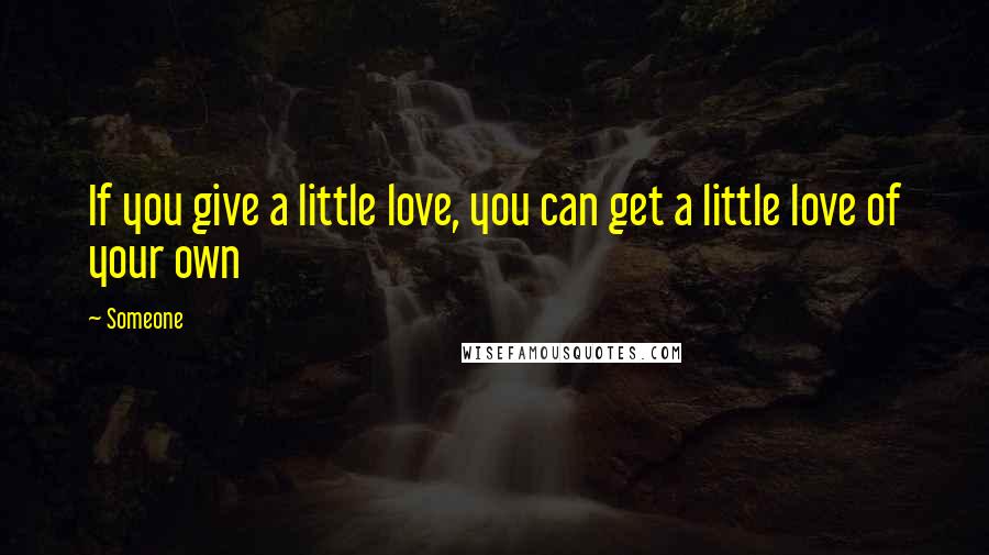 Someone quotes: If you give a little love, you can get a little love of your own