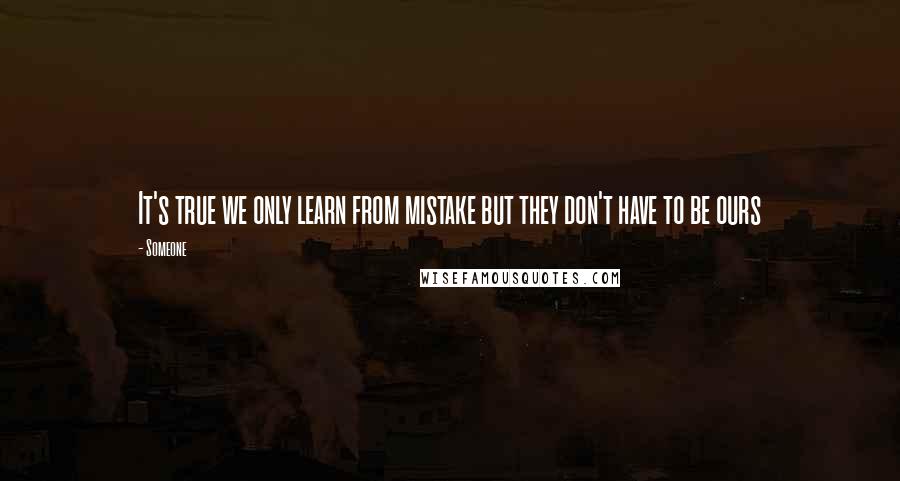 Someone quotes: It's true we only learn from mistake but they don't have to be ours
