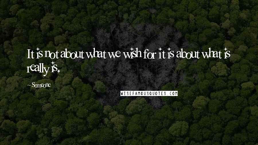 Someone quotes: It is not about what we wish for it is about what is really is.