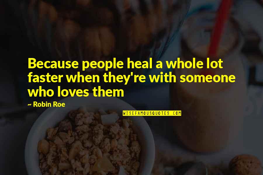 Someone Really Loves You Quotes By Robin Roe: Because people heal a whole lot faster when