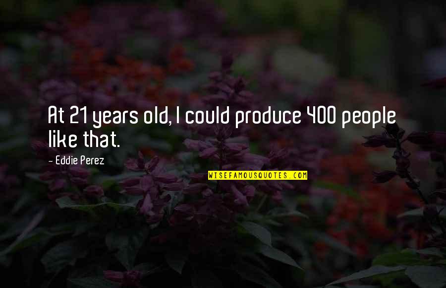 Someone Recovering From Illness Quotes By Eddie Perez: At 21 years old, I could produce 400