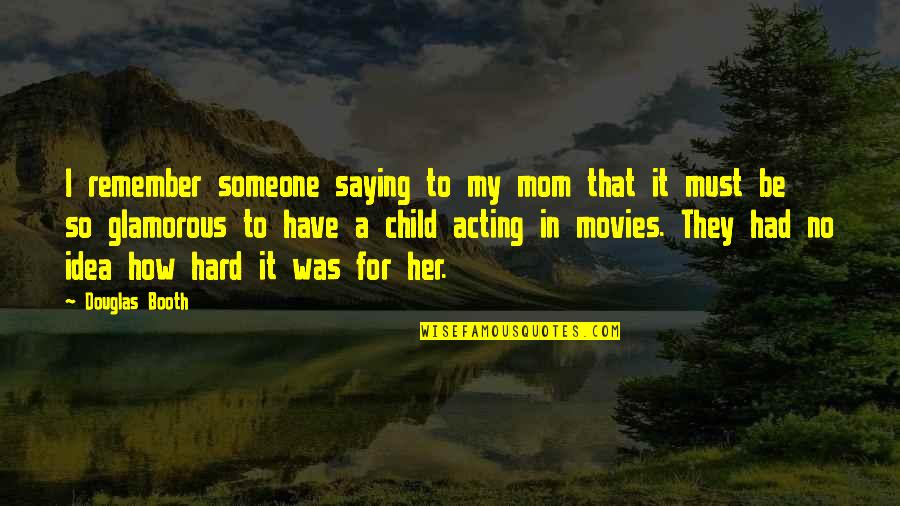 Someone Remember Quotes By Douglas Booth: I remember someone saying to my mom that Someone Remember Quotes By Douglas Booth: I remember someone saying to my mom that