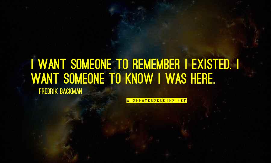 Someone Remember Quotes By Fredrik Backman: I want someone to remember I existed. I Someone Remember Quotes By Fredrik Backman: I want someone to remember I existed. I