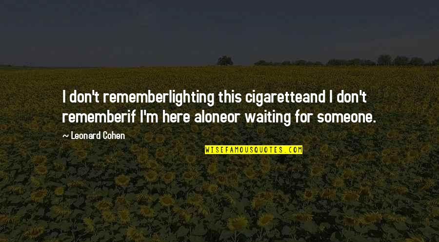 Someone Remember Quotes By Leonard Cohen: I don't rememberlighting this cigaretteand I don't rememberif Someone Remember Quotes By Leonard Cohen: I don't rememberlighting this cigaretteand I don't rememberif