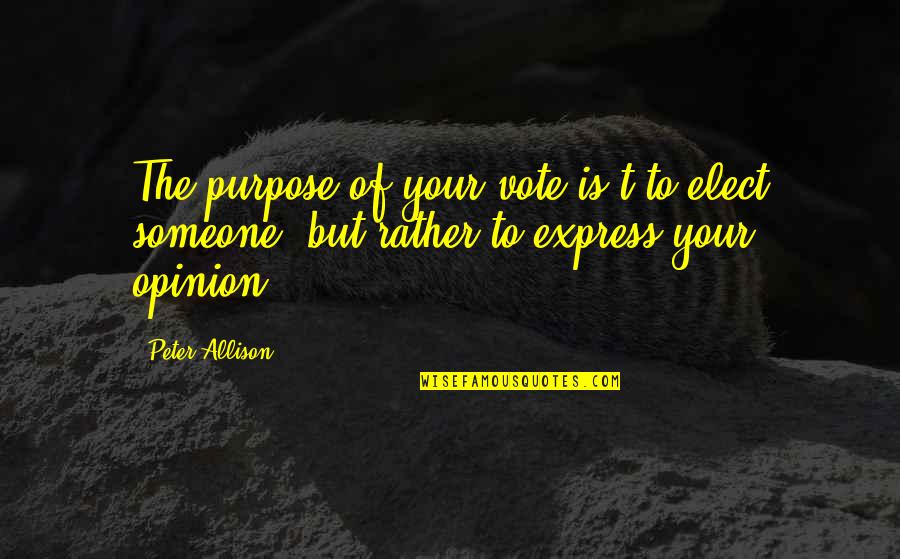 Someone S Opinion Quotes By Peter Allison: The purpose of your vote is't to elect