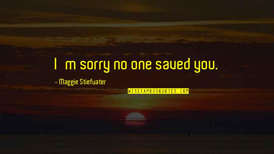 Someone Saving You Quotes By Maggie Stiefvater: I'm sorry no one saved you.