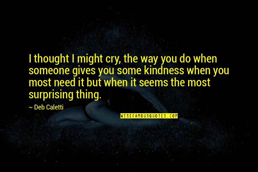 Someone Surprising You Quotes By Deb Caletti: I thought I might cry, the way you