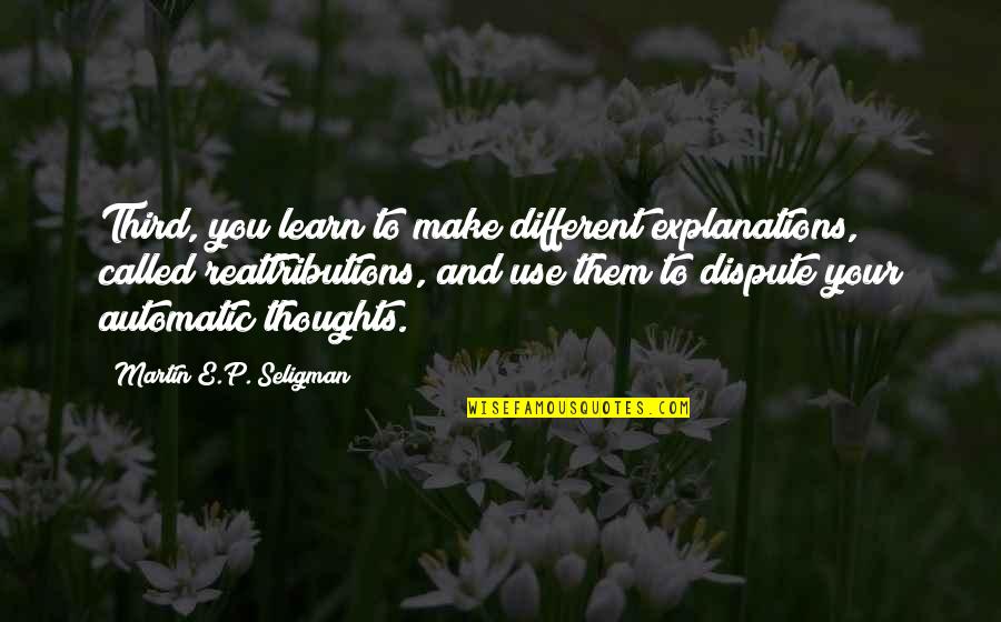 Someone Taking Advantage Of You Quotes By Martin E.P. Seligman: Third, you learn to make different explanations, called Someone Taking Advantage Of You Quotes By Martin E.P. Seligman: Third, you learn to make different explanations, called