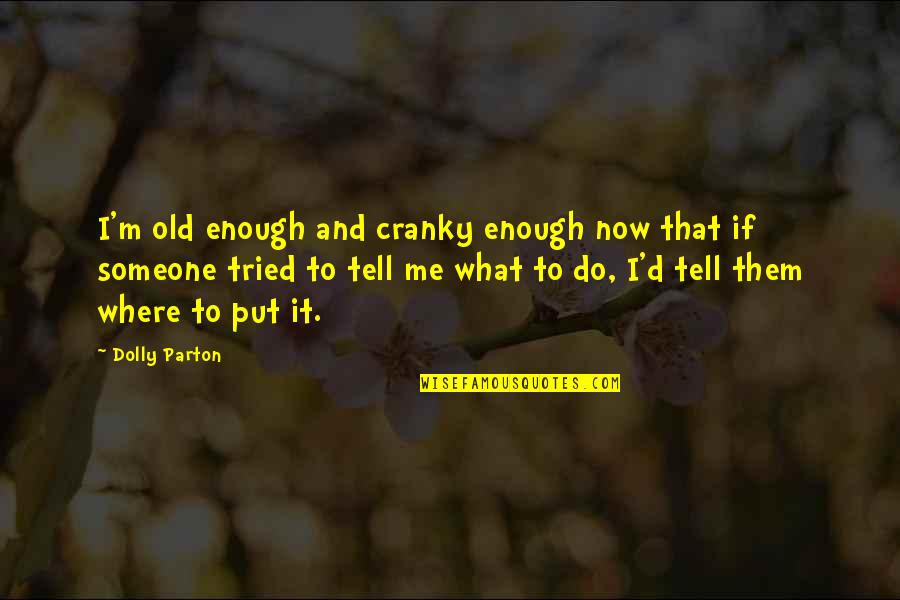 Someone Tell Me Quotes By Dolly Parton: I'm old enough and cranky enough now that Someone Tell Me Quotes By Dolly Parton: I'm old enough and cranky enough now that