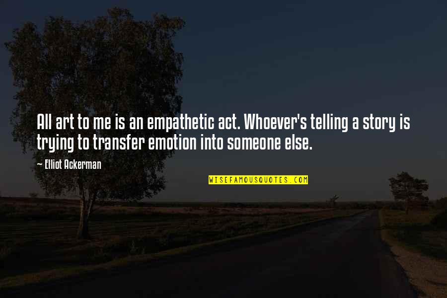 Someone Telling A Story Quotes By Elliot Ackerman: All art to me is an empathetic act. Someone Telling A Story Quotes By Elliot Ackerman: All art to me is an empathetic act.