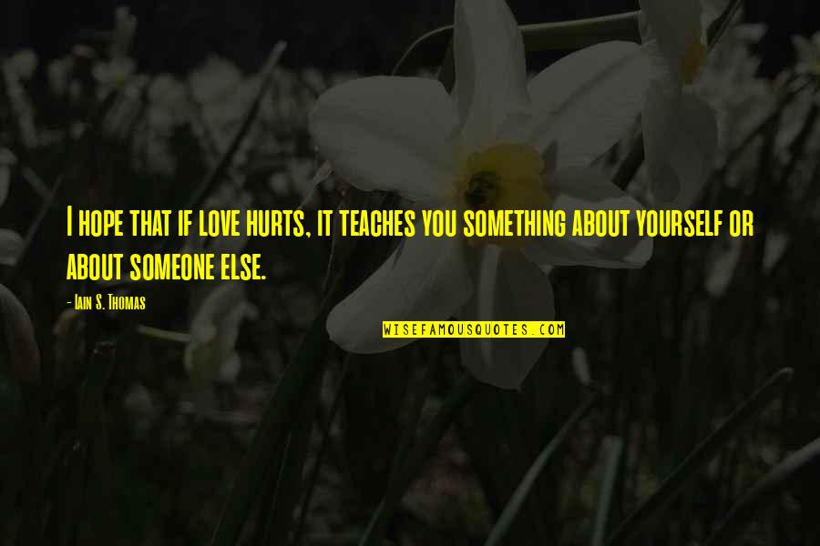 Someone That Hurts You Quotes By Iain S. Thomas: I hope that if love hurts, it teaches