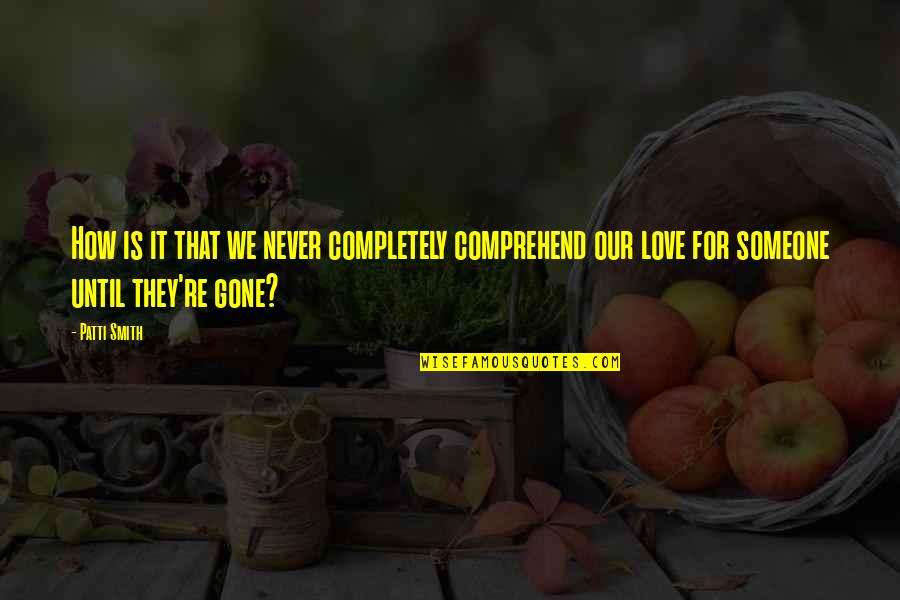 Someone That's Gone Quotes By Patti Smith: How is it that we never completely comprehend