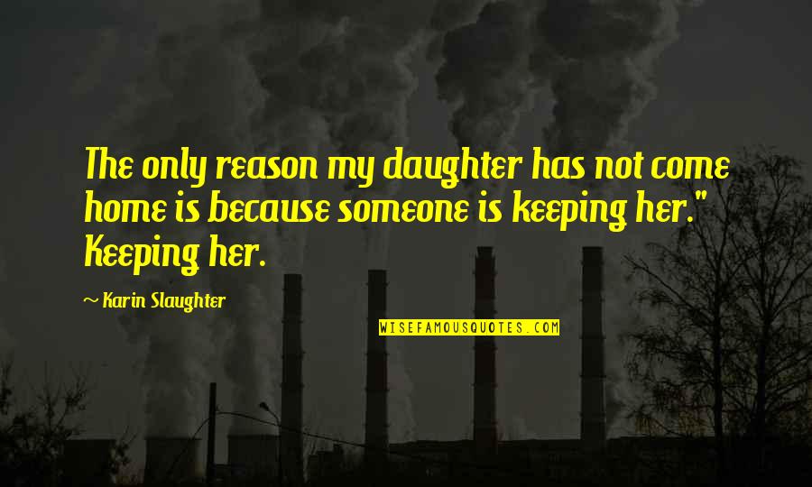 Someone To Come Home To Quotes By Karin Slaughter: The only reason my daughter has not come Someone To Come Home To Quotes By Karin Slaughter: The only reason my daughter has not come