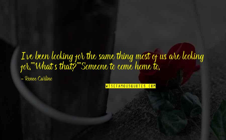 Someone To Come Home To Quotes By Renee Carlino: I've been looking for the same thing most Someone To Come Home To Quotes By Renee Carlino: I've been looking for the same thing most