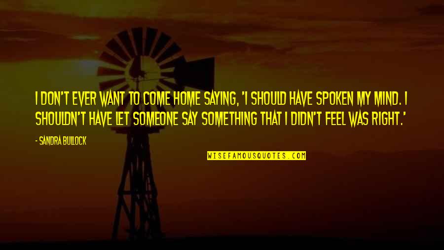 Someone To Come Home To Quotes By Sandra Bullock: I don't ever want to come home saying, Someone To Come Home To Quotes By Sandra Bullock: I don't ever want to come home saying,