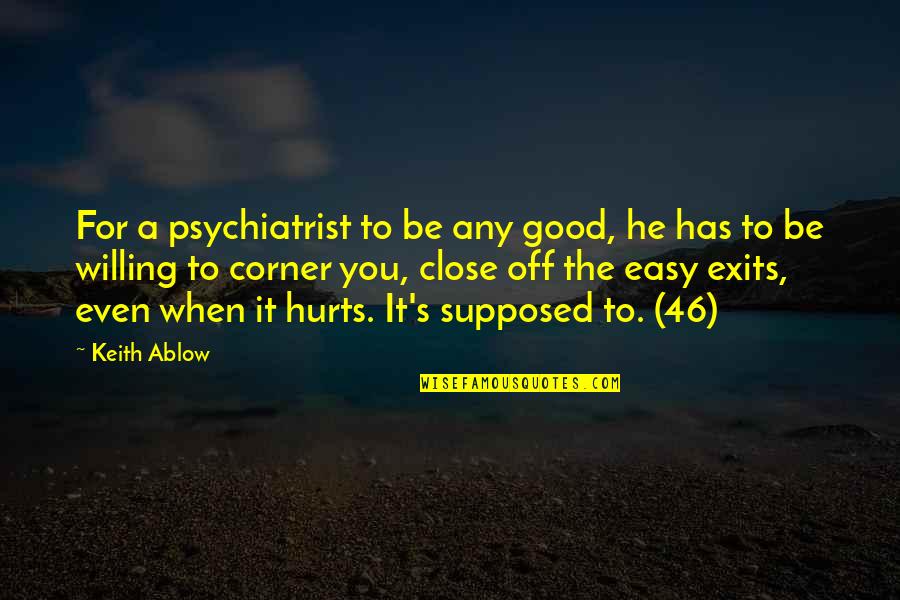 Someone To Feel Better Quotes By Keith Ablow: For a psychiatrist to be any good, he Someone To Feel Better Quotes By Keith Ablow: For a psychiatrist to be any good, he