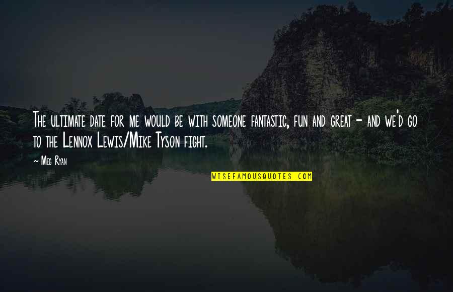 Someone To Fight For Me Quotes By Meg Ryan: The ultimate date for me would be with Someone To Fight For Me Quotes By Meg Ryan: The ultimate date for me would be with