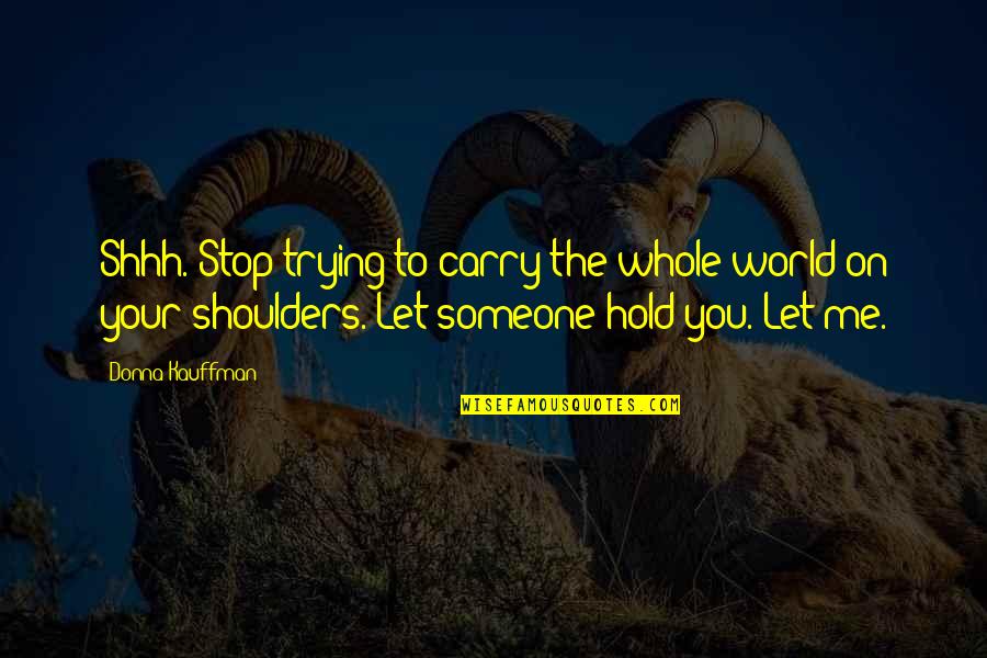 Someone To Hold Onto Quotes By Donna Kauffman: Shhh. Stop trying to carry the whole world Someone To Hold Onto Quotes By Donna Kauffman: Shhh. Stop trying to carry the whole world
