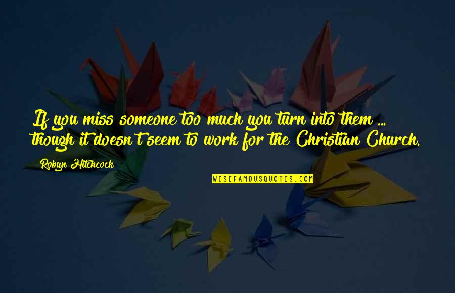 Someone To Miss Quotes By Robyn Hitchcock: If you miss someone too much you turn Someone To Miss Quotes By Robyn Hitchcock: If you miss someone too much you turn