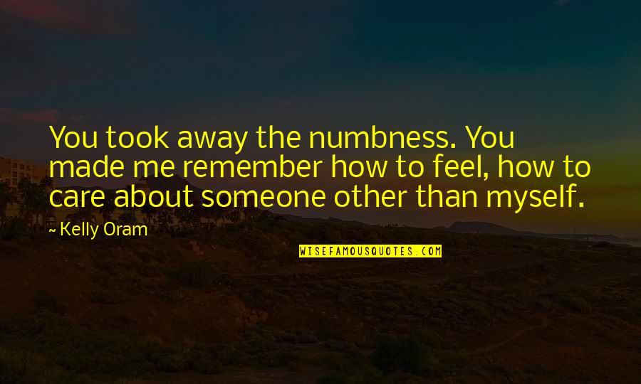 Someone To Remember You Quotes By Kelly Oram: You took away the numbness. You made me Someone To Remember You Quotes By Kelly Oram: You took away the numbness. You made me