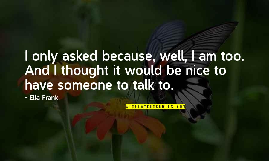 Someone To Talk Quotes By Ella Frank: I only asked because, well, I am too.