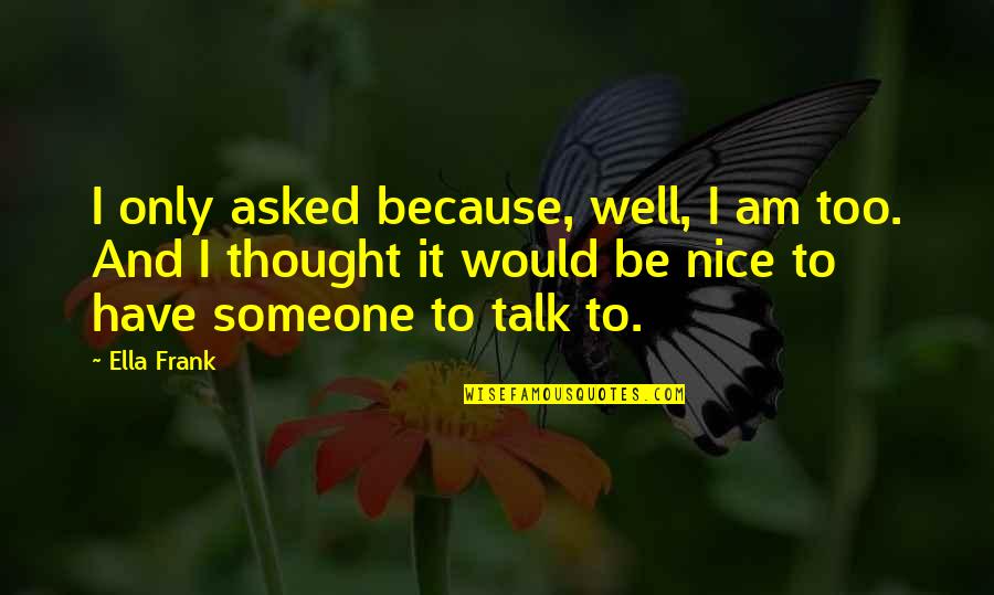 Someone To Talk Too Quotes By Ella Frank: I only asked because, well, I am too.