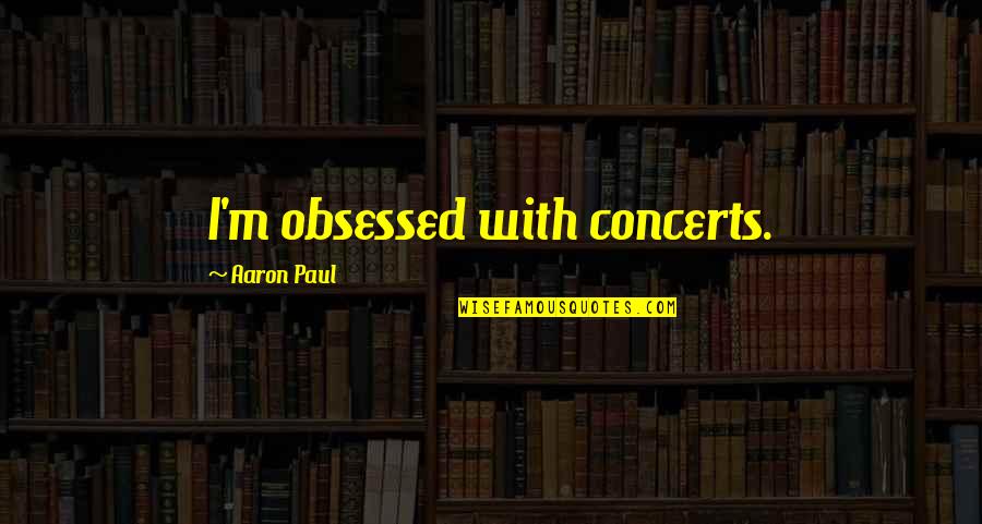 Someone Trying To Ruin Your Life Quotes By Aaron Paul: I'm obsessed with concerts. Someone Trying To Ruin Your Life Quotes By Aaron Paul: I'm obsessed with concerts.