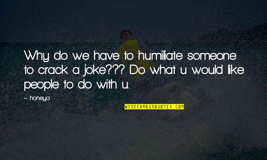 Someone U Like Quotes By Honeya: Why do we have to humiliate someone to