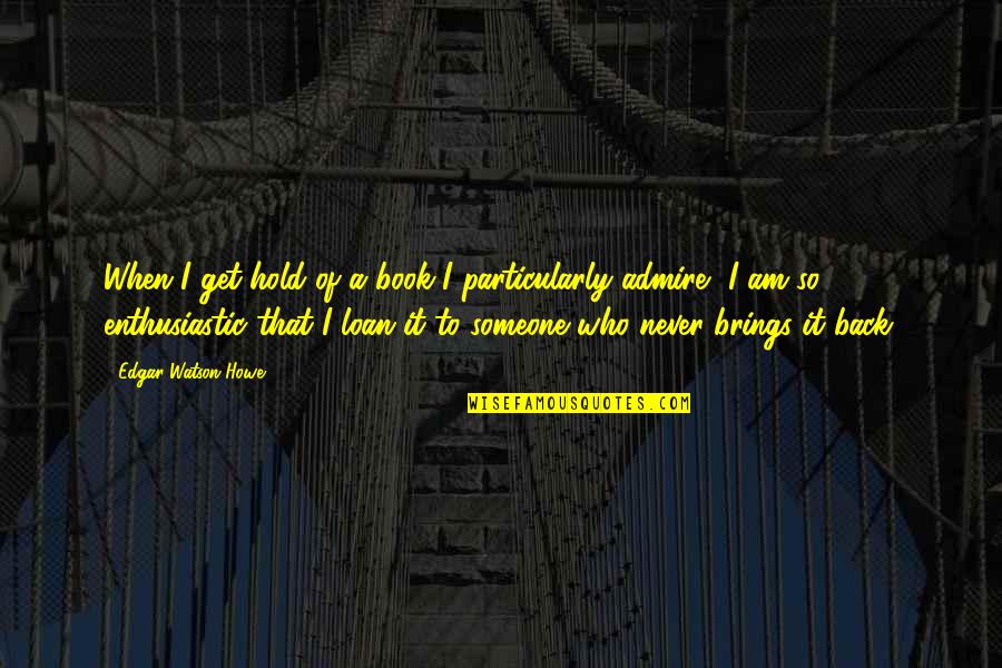 Someone Who Brings Out The Best In You Quotes By Edgar Watson Howe: When I get hold of a book I Someone Who Brings Out The Best In You Quotes By Edgar Watson Howe: When I get hold of a book I