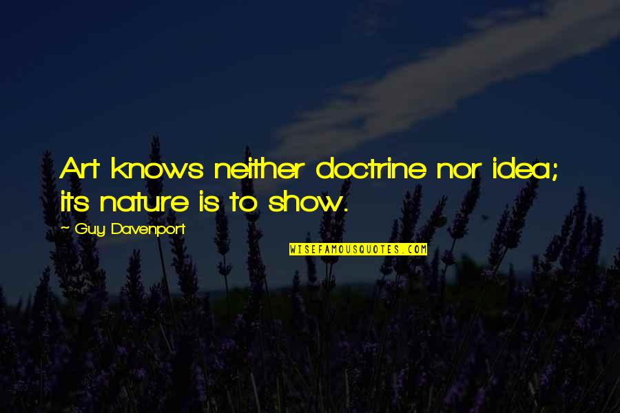 Someone Who Don't Deserve You Quotes By Guy Davenport: Art knows neither doctrine nor idea; its nature Someone Who Don't Deserve You Quotes By Guy Davenport: Art knows neither doctrine nor idea; its nature